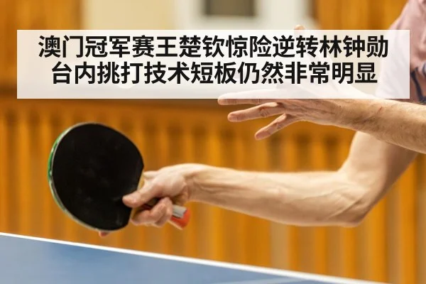 澳门冠军赛王楚钦惊险逆转林钟勋 台内挑打技术短板仍然非常明显